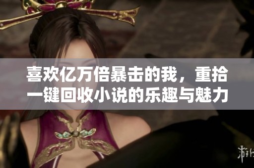 喜欢亿万倍暴击的我，重拾一键回收小说的乐趣与魅力