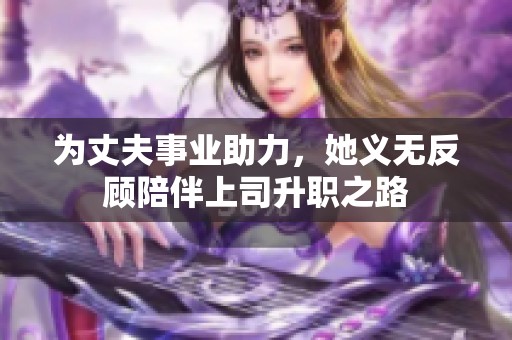 为丈夫事业助力，她义无反顾陪伴上司升职之路