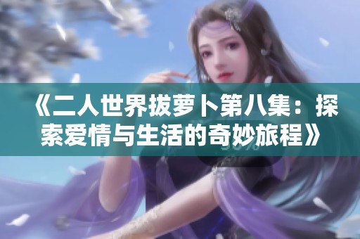 《二人世界拔萝卜第八集：探索爱情与生活的奇妙旅程》
