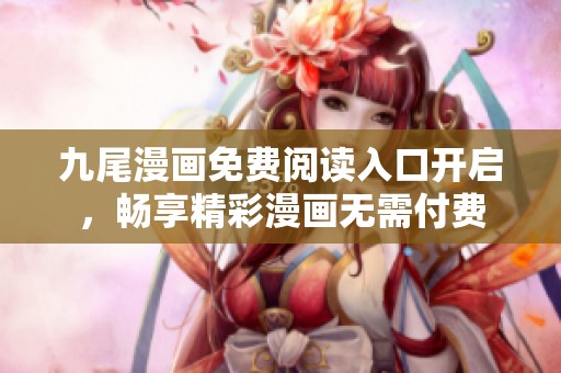 九尾漫画免费阅读入口开启，畅享精彩漫画无需付费