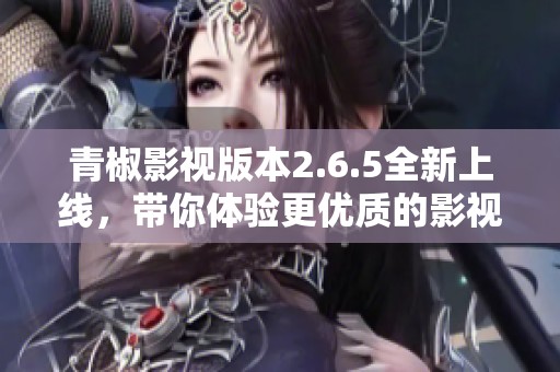 青椒影视版本2.6.5全新上线，带你体验更优质的影视服务