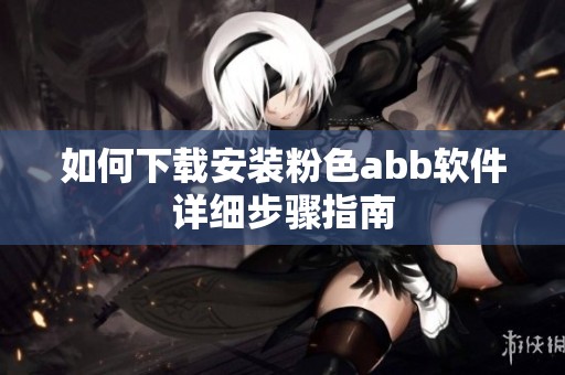 如何下载安装粉色abb软件详细步骤指南