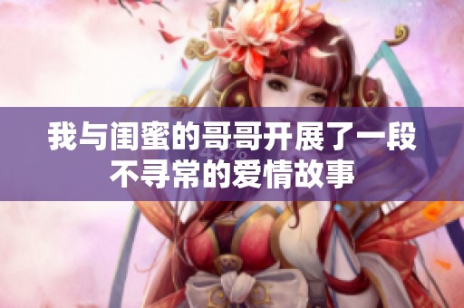 我与闺蜜的哥哥开展了一段不寻常的爱情故事