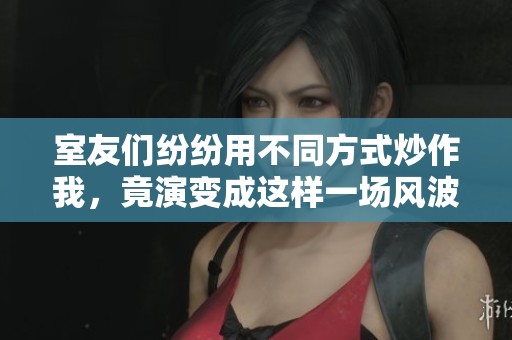 室友们纷纷用不同方式炒作我，竟演变成这样一场风波