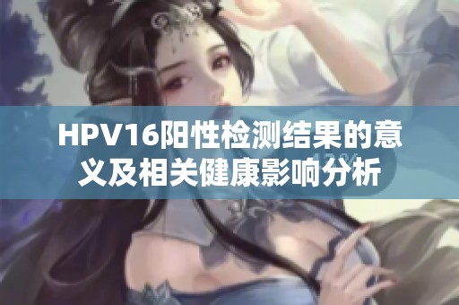 HPV16阳性检测结果的意义及相关健康影响分析
