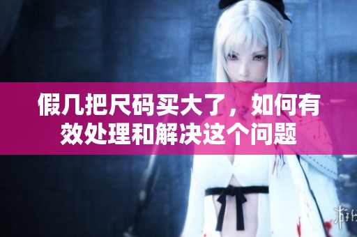 假几把尺码买大了，如何有效处理和解决这个问题