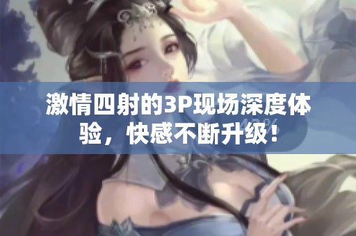 激情四射的3P现场深度体验，快感不断升级！