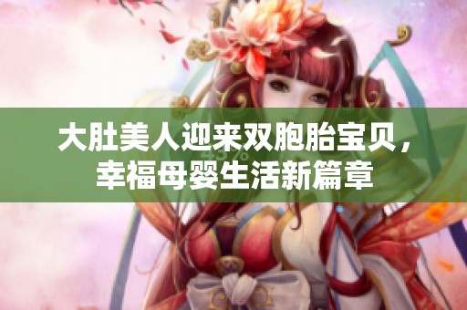 大肚美人迎来双胞胎宝贝，幸福母婴生活新篇章