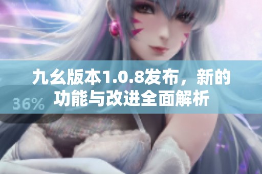 九幺版本1.0.8发布，新的功能与改进全面解析