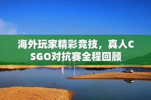 海外玩家精彩竞技，真人CSGO对抗赛全程回顾