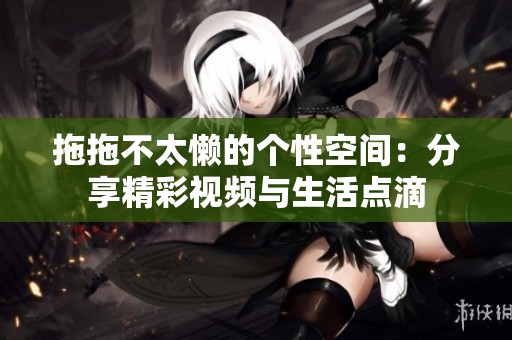 拖拖不太懒的个性空间：分享精彩视频与生活点滴