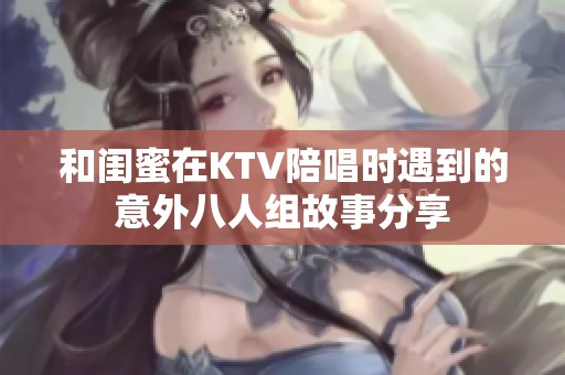 和闺蜜在KTV陪唱时遇到的意外八人组故事分享