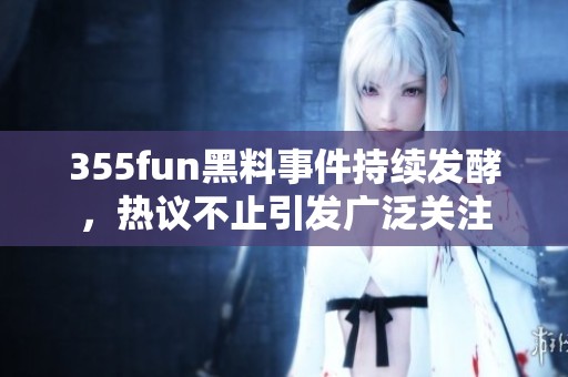 355fun黑料事件持续发酵，热议不止引发广泛关注