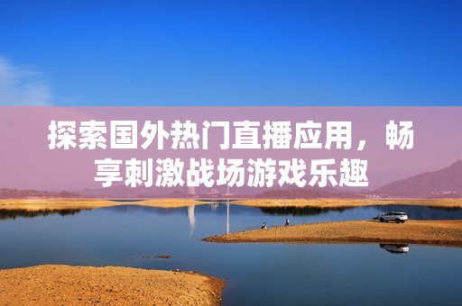 探索国外热门直播应用，畅享刺激战场游戏乐趣