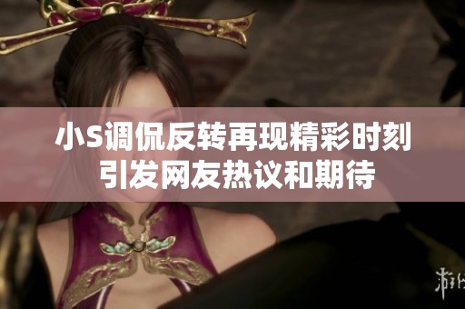 小S调侃反转再现精彩时刻 引发网友热议和期待