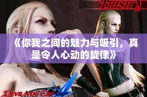 《你我之间的魅力与吸引，真是令人心动的旋律》