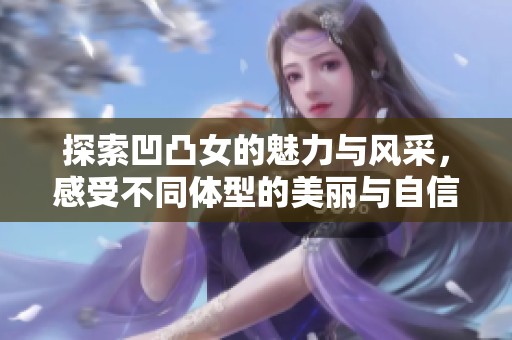 探索凹凸女的魅力与风采，感受不同体型的美丽与自信