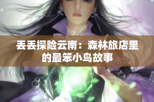 丢丢探险云南：森林旅店里的最笨小鸟故事