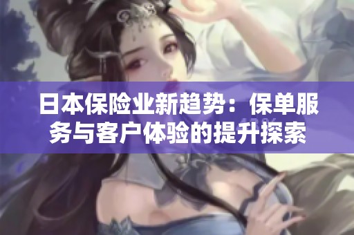 日本保险业新趋势：保单服务与客户体验的提升探索