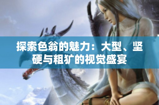 探索色翁的魅力：大型、坚硬与粗犷的视觉盛宴