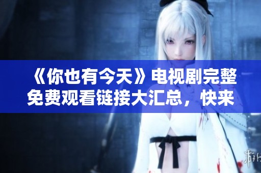 《你也有今天》电视剧完整免费观看链接大汇总，快来看看吧