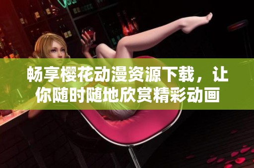 畅享樱花动漫资源下载，让你随时随地欣赏精彩动画