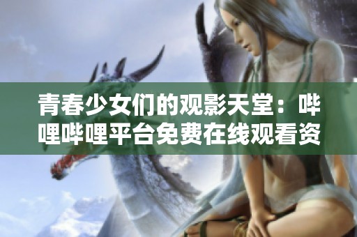 青春少女们的观影天堂：哔哩哔哩平台免费在线观看资源探索
