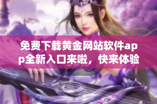 免费下载黄金网站软件app全新入口来啦，快来体验吧！