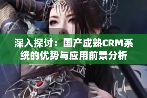 深入探讨：国产成熟CRM系统的优势与应用前景分析