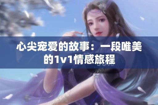 心尖宠爱的故事：一段唯美的1v1情感旅程