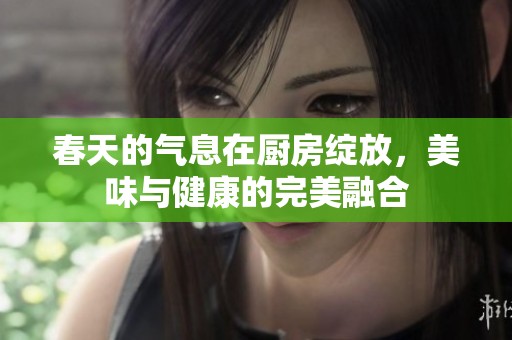 春天的气息在厨房绽放，美味与健康的完美融合