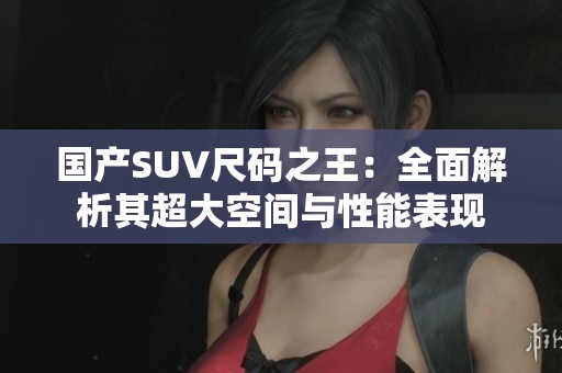 国产SUV尺码之王：全面解析其超大空间与性能表现