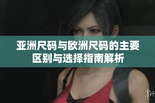 亚洲尺码与欧洲尺码的主要区别与选择指南解析