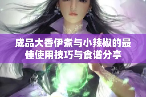 成品大香伊煮与小辣椒的最佳使用技巧与食谱分享