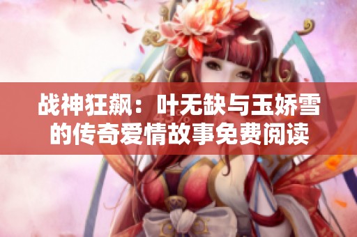 战神狂飙：叶无缺与玉娇雪的传奇爱情故事免费阅读