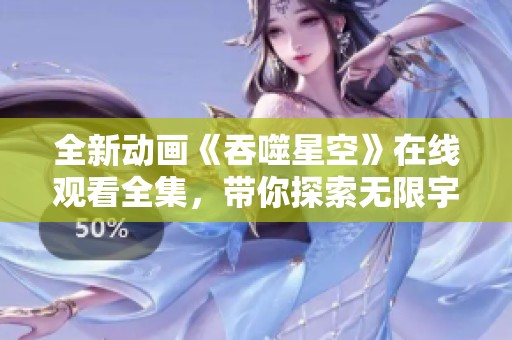 全新动画《吞噬星空》在线观看全集，带你探索无限宇宙奥秘