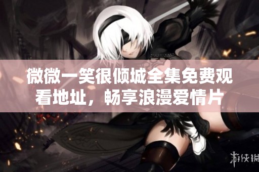 微微一笑很倾城全集免费观看地址，畅享浪漫爱情片