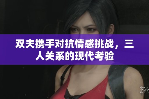 双夫携手对抗情感挑战，三人关系的现代考验