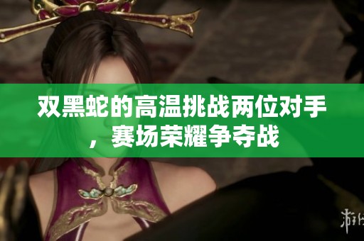 双黑蛇的高温挑战两位对手，赛场荣耀争夺战