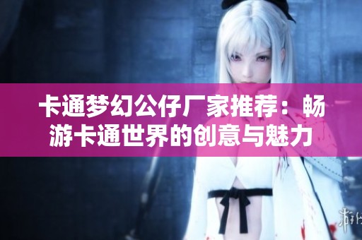卡通梦幻公仔厂家推荐：畅游卡通世界的创意与魅力