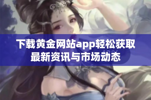下载黄金网站app轻松获取最新资讯与市场动态