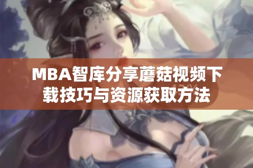 MBA智库分享蘑菇视频下载技巧与资源获取方法