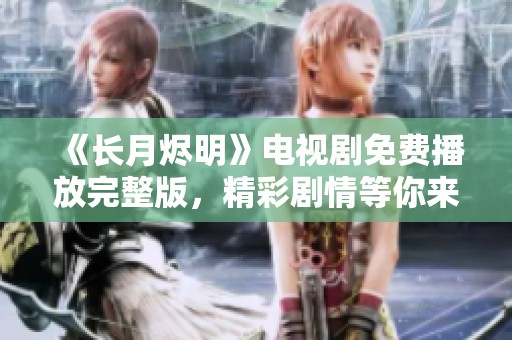 《长月烬明》电视剧免费播放完整版，精彩剧情等你来欣赏