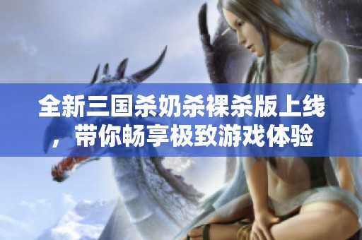 全新三国杀奶杀裸杀版上线，带你畅享极致游戏体验