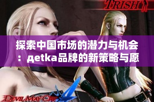 探索中国市场的潜力与机会：дetka品牌的新策略与愿景