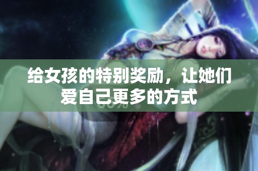 给女孩的特别奖励，让她们爱自己更多的方式