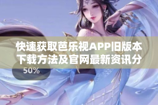 快速获取芭乐视APP旧版本下载方法及官网最新资讯分享