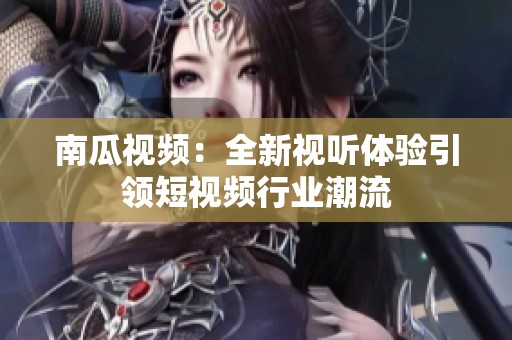 南瓜视频：全新视听体验引领短视频行业潮流