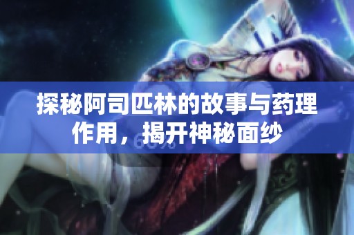 探秘阿司匹林的故事与药理作用，揭开神秘面纱