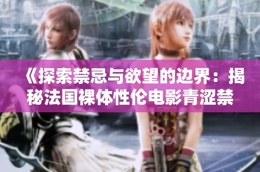 《探索禁忌与欲望的边界：揭秘法国裸体性伦电影青涩禁果》